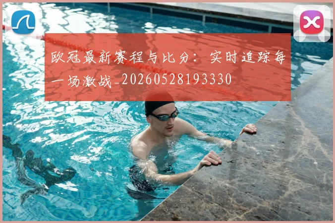 欧冠最新赛程与比分：实时追踪每一场激战_20260528193330