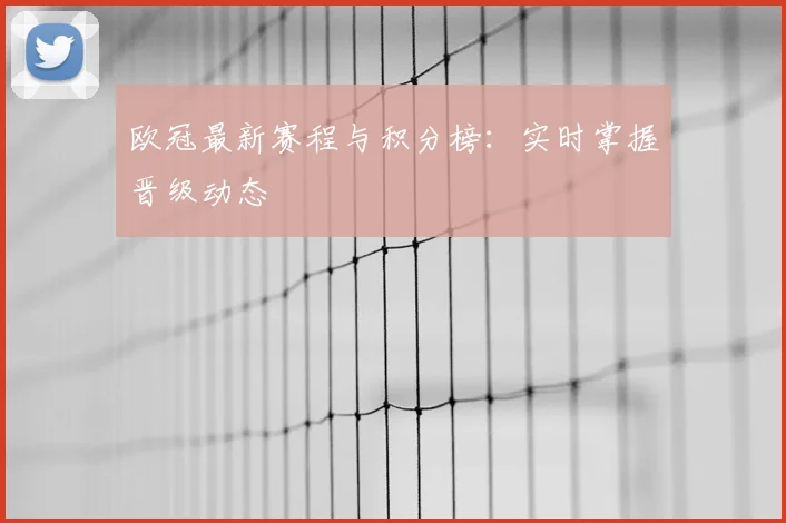 欧冠最新赛程与积分榜:实时掌握晋级动态